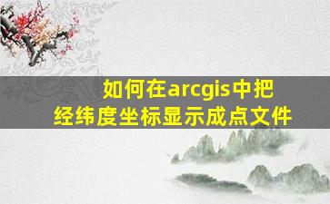 如何在arcgis中把经纬度坐标显示成点文件