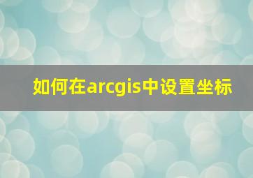 如何在arcgis中设置坐标