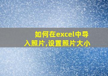 如何在excel中导入照片,设置照片大小