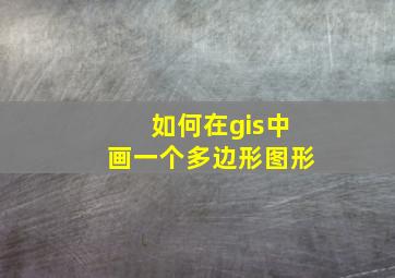 如何在gis中画一个多边形图形