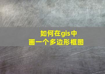 如何在gis中画一个多边形框图