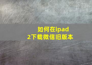 如何在ipad2下载微信旧版本