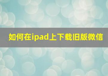 如何在ipad上下载旧版微信