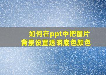 如何在ppt中把图片背景设置透明底色颜色