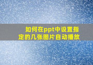 如何在ppt中设置指定的几张图片自动播放