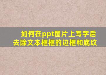 如何在ppt图片上写字后去除文本框框的边框和底纹