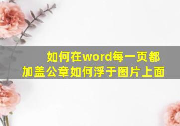 如何在word每一页都加盖公章如何浮于图片上面