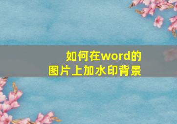 如何在word的图片上加水印背景