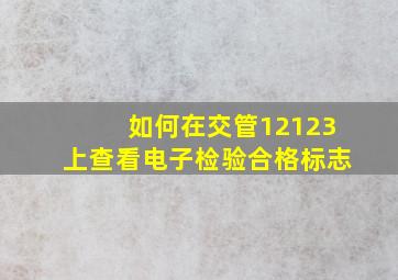 如何在交管12123上查看电子检验合格标志