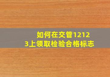 如何在交管12123上领取检验合格标志