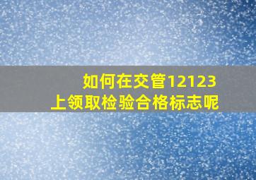 如何在交管12123上领取检验合格标志呢