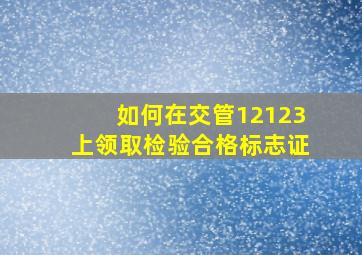 如何在交管12123上领取检验合格标志证