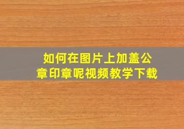 如何在图片上加盖公章印章呢视频教学下载