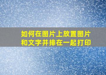 如何在图片上放置图片和文字并排在一起打印