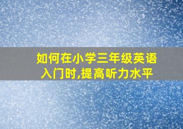 如何在小学三年级英语入门时,提高听力水平