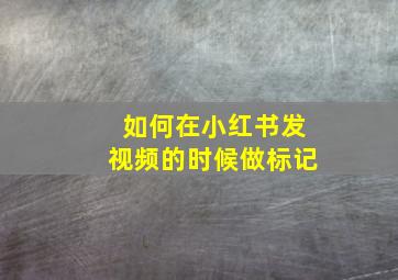 如何在小红书发视频的时候做标记