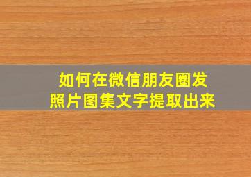 如何在微信朋友圈发照片图集文字提取出来