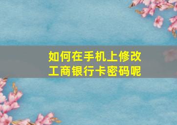 如何在手机上修改工商银行卡密码呢