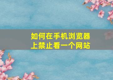 如何在手机浏览器上禁止看一个网站