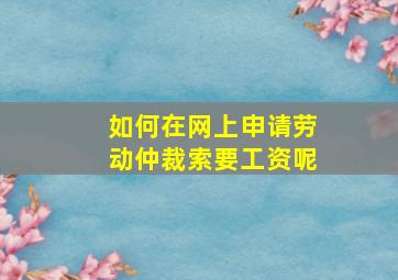 如何在网上申请劳动仲裁索要工资呢