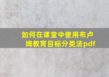 如何在课堂中使用布卢姆教育目标分类法pdf