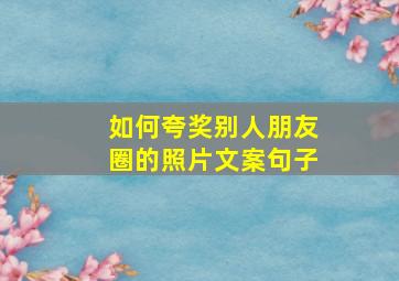 如何夸奖别人朋友圈的照片文案句子