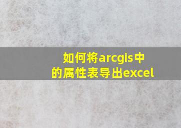 如何将arcgis中的属性表导出excel