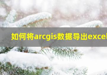 如何将arcgis数据导出excel