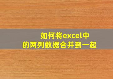 如何将excel中的两列数据合并到一起