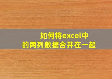 如何将excel中的两列数据合并在一起