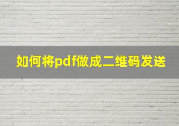 如何将pdf做成二维码发送