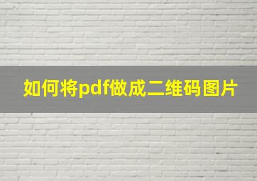 如何将pdf做成二维码图片