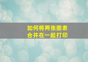 如何将两张图表合并在一起打印