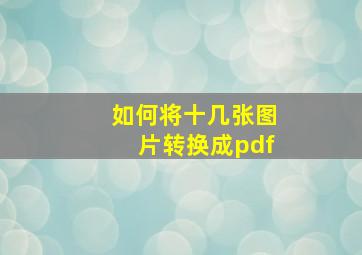 如何将十几张图片转换成pdf