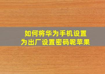 如何将华为手机设置为出厂设置密码呢苹果