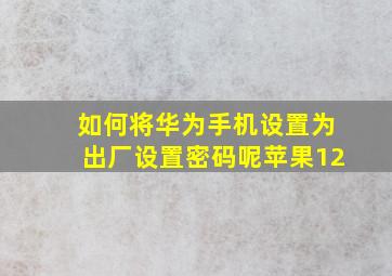 如何将华为手机设置为出厂设置密码呢苹果12