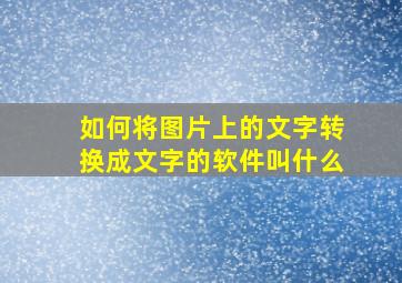 如何将图片上的文字转换成文字的软件叫什么