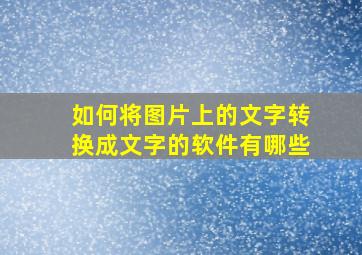 如何将图片上的文字转换成文字的软件有哪些