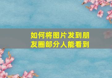 如何将图片发到朋友圈部分人能看到