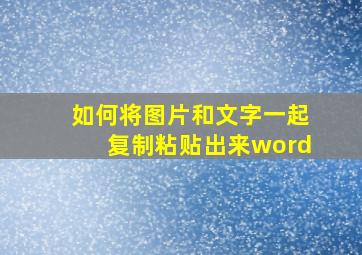 如何将图片和文字一起复制粘贴出来word