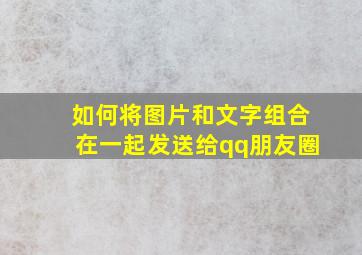 如何将图片和文字组合在一起发送给qq朋友圈