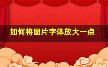 如何将图片字体放大一点