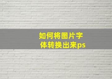 如何将图片字体转换出来ps