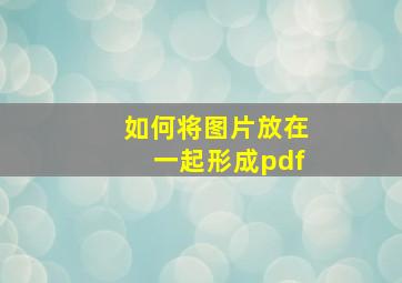 如何将图片放在一起形成pdf