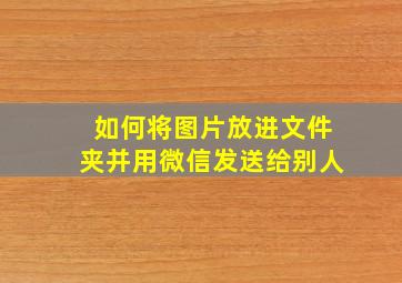 如何将图片放进文件夹并用微信发送给别人