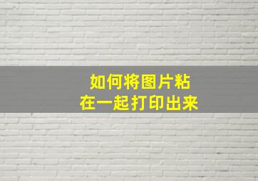 如何将图片粘在一起打印出来