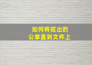 如何将抠出的公章盖到文件上