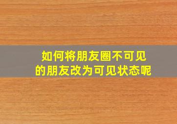 如何将朋友圈不可见的朋友改为可见状态呢