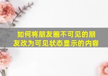 如何将朋友圈不可见的朋友改为可见状态显示的内容