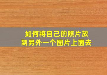 如何将自己的照片放到另外一个图片上面去